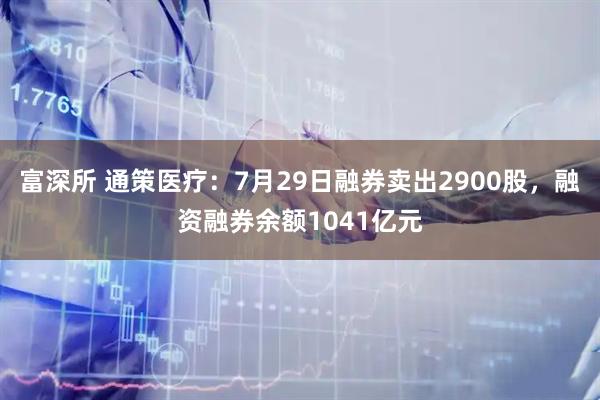富深所 通策医疗：7月29日融券卖出2900股，融资融券余额1041亿元