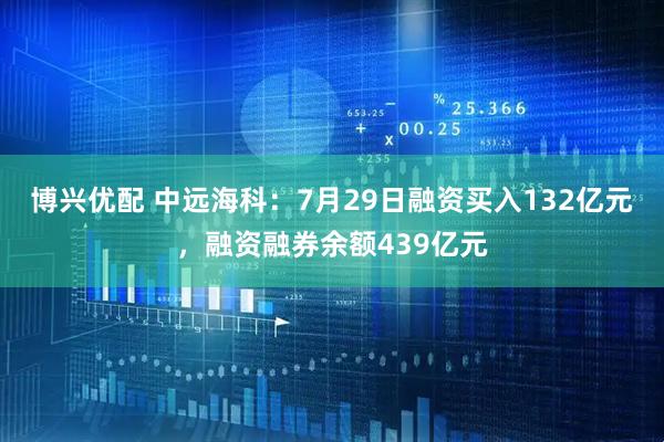 博兴优配 中远海科：7月29日融资买入132亿元，融资融券余额439亿元
