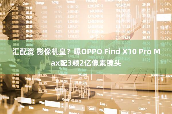 汇配资 影像机皇？曝OPPO Find X10 Pro Max配3颗2亿像素镜头