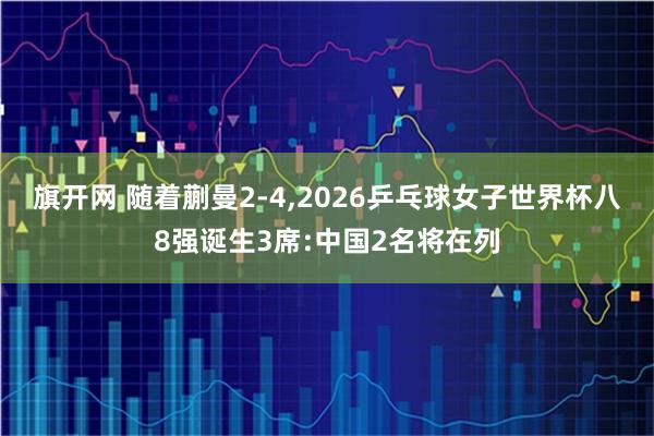 旗开网 随着蒯曼2-4,2026乒乓球女子世界杯八8强诞生3席:中国2名将在列