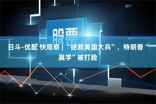 日斗-优配 快观察 | “拯救美国大兵”，特朗普“赢学”被打脸