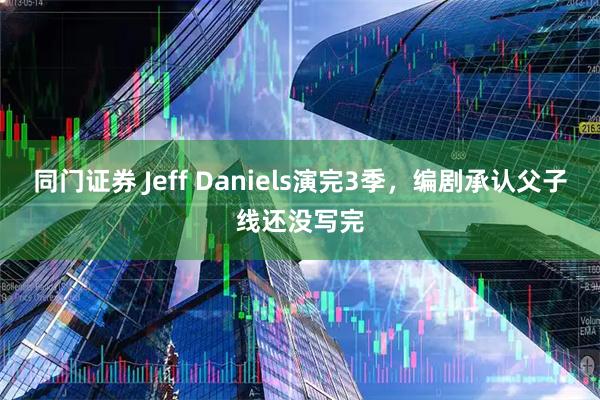 同门证券 Jeff Daniels演完3季，编剧承认父子线还没写完