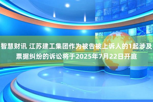 智慧财讯 江苏建工集团作为被告被上诉人的1起涉及票据纠纷的诉讼将于2025年7月22日开庭