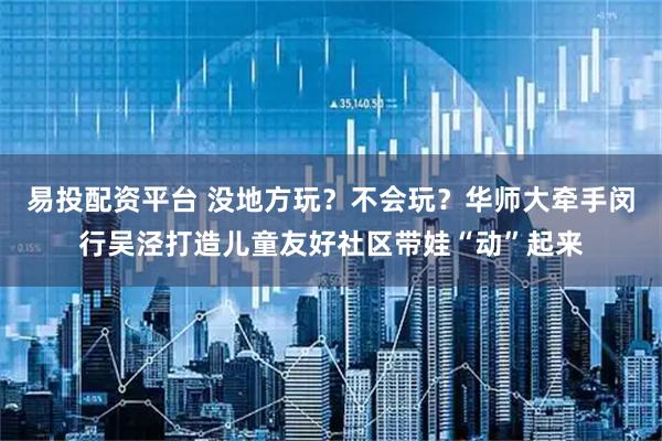 易投配资平台 没地方玩？不会玩？华师大牵手闵行吴泾打造儿童友好社区带娃“动”起来