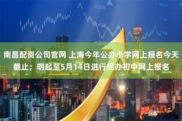 南昌配资公司官网 上海今年公办小学网上报名今天截止；明起至5月14日进行民办初中网上报名