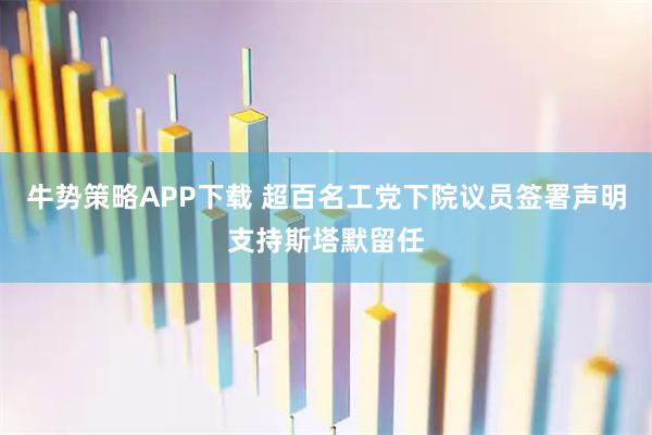 牛势策略APP下载 超百名工党下院议员签署声明支持斯塔默留任