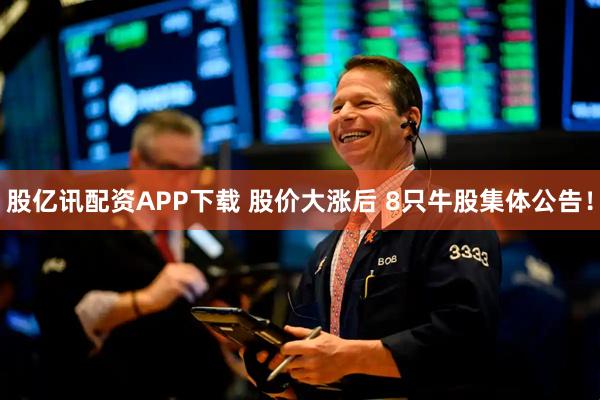 股亿讯配资APP下载 股价大涨后 8只牛股集体公告！