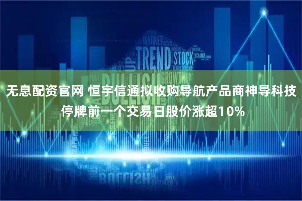 无息配资官网 恒宇信通拟收购导航产品商神导科技 停牌前一个交易日股价涨超10%