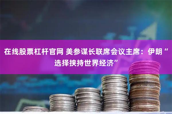 在线股票杠杆官网 美参谋长联席会议主席：伊朗“选择挟持世界经济”